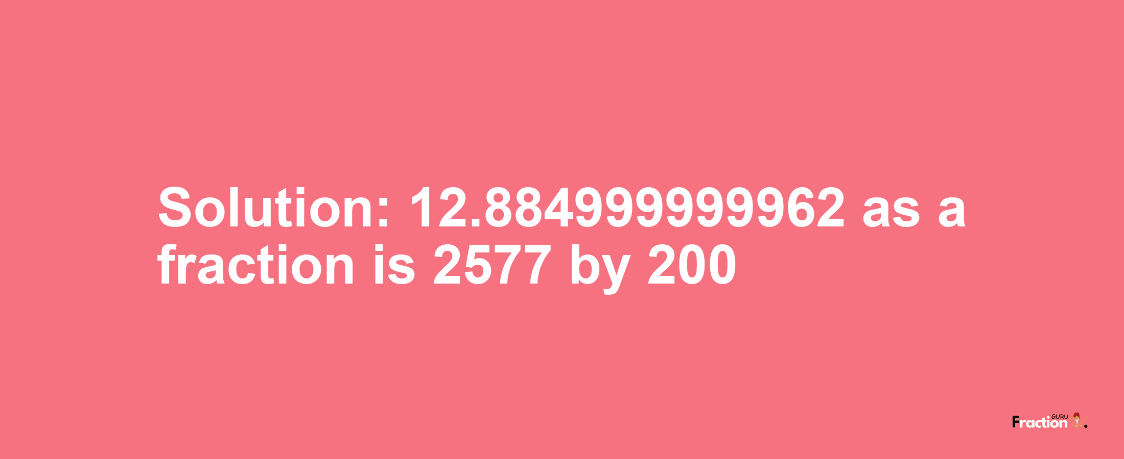 Solution:12.884999999962 as a fraction is 2577/200